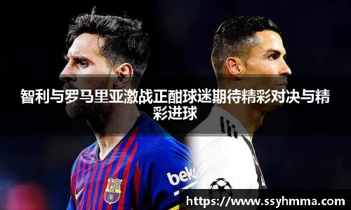 智利与罗马里亚激战正酣球迷期待精彩对决与精彩进球