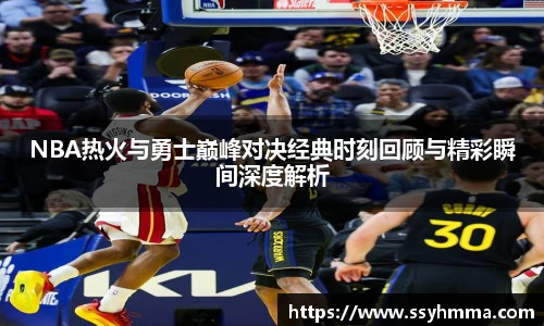 NBA热火与勇士巅峰对决经典时刻回顾与精彩瞬间深度解析