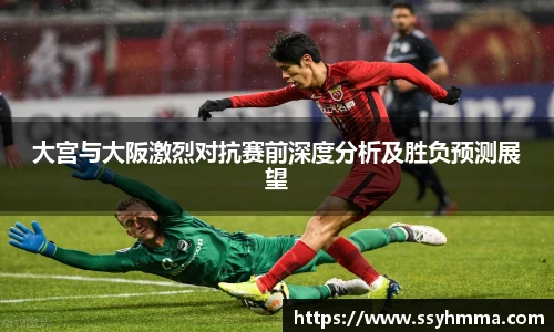 大宫与大阪激烈对抗赛前深度分析及胜负预测展望