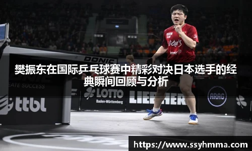樊振东在国际乒乓球赛中精彩对决日本选手的经典瞬间回顾与分析