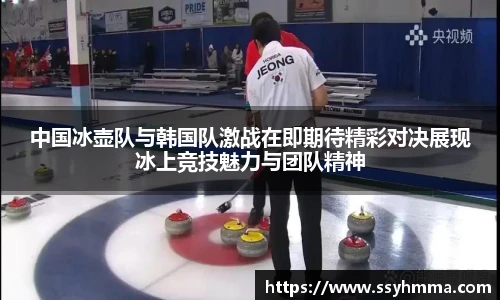 中国冰壶队与韩国队激战在即期待精彩对决展现冰上竞技魅力与团队精神