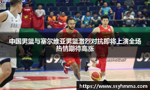 中国男篮与塞尔维亚男篮激烈对抗即将上演全场热情期待高涨