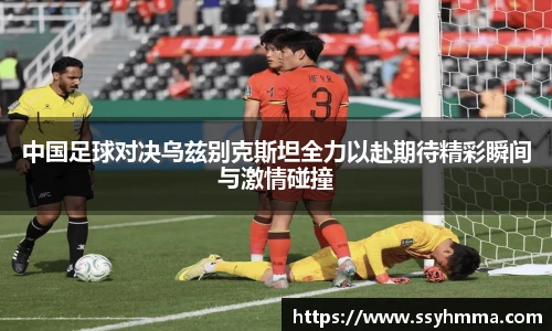 中国足球对决乌兹别克斯坦全力以赴期待精彩瞬间与激情碰撞